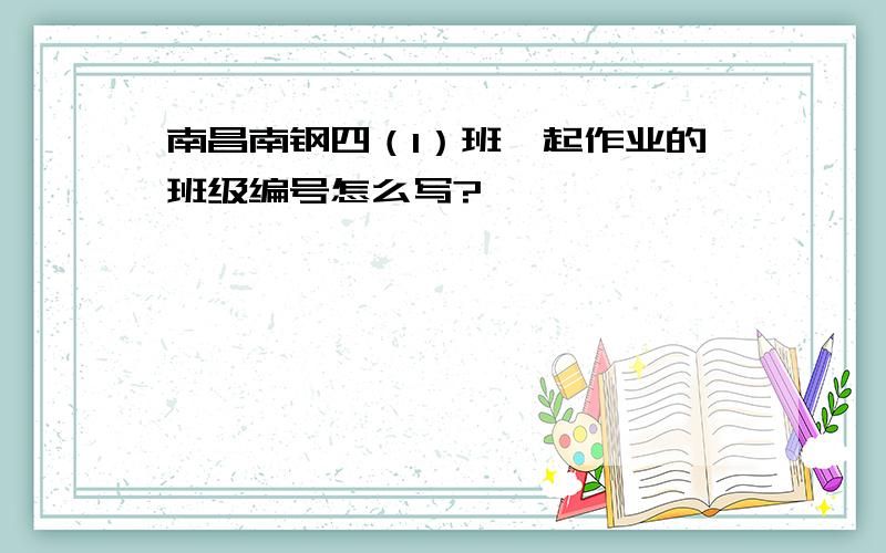 南昌南钢四（1）班一起作业的班级编号怎么写?