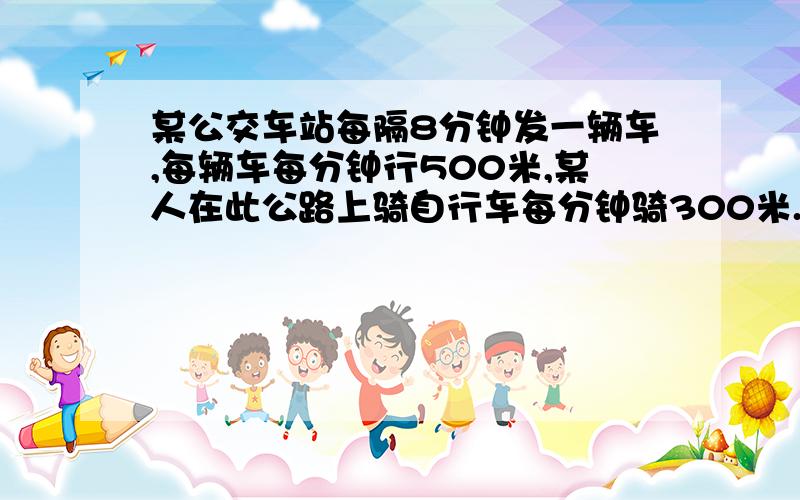 某公交车站每隔8分钟发一辆车,每辆车每分钟行500米,某人在此公路上骑自行车每分钟骑300米.