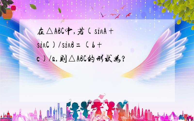 在△ABC中,若(sinA+sinC)/sinB=(b+c)/a,则△ABC的形状为?