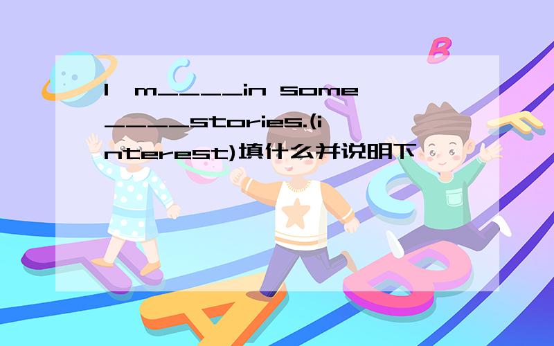 I'm____in some____stories.(interest)填什么并说明下