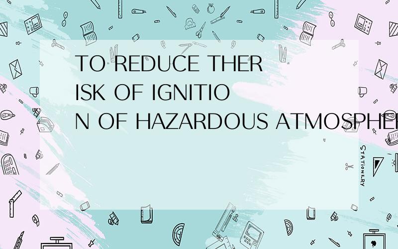 TO REDUCE THERISK OF IGNITION OF HAZARDOUS ATMOSPHERES