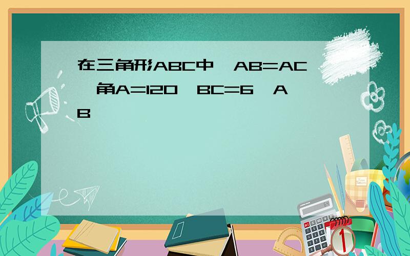 在三角形ABC中,AB=AC,角A=120,BC=6,AB