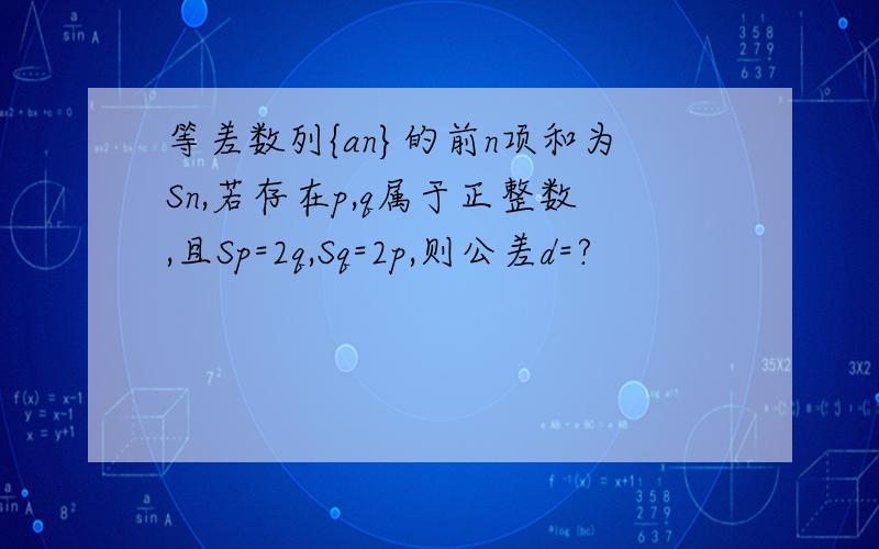 等差数列{an}的前n项和为Sn,若存在p,q属于正整数,且Sp=2q,Sq=2p,则公差d=?