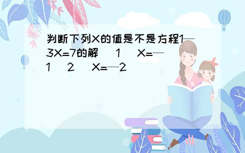 判断下列X的值是不是方程1—3X=7的解 (1) X=—1 (2) X=—2