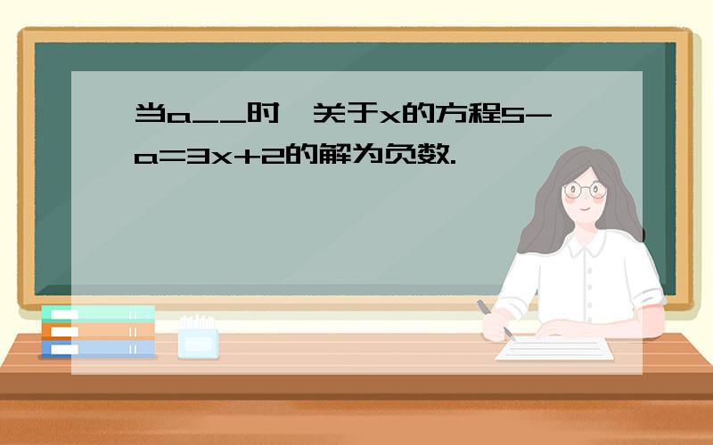 当a__时,关于x的方程5-a=3x+2的解为负数.