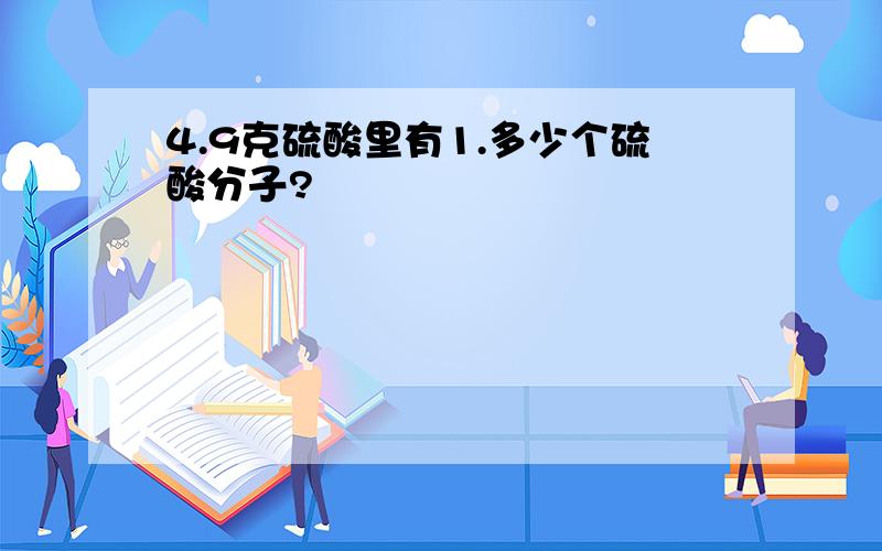 4.9克硫酸里有1.多少个硫酸分子?