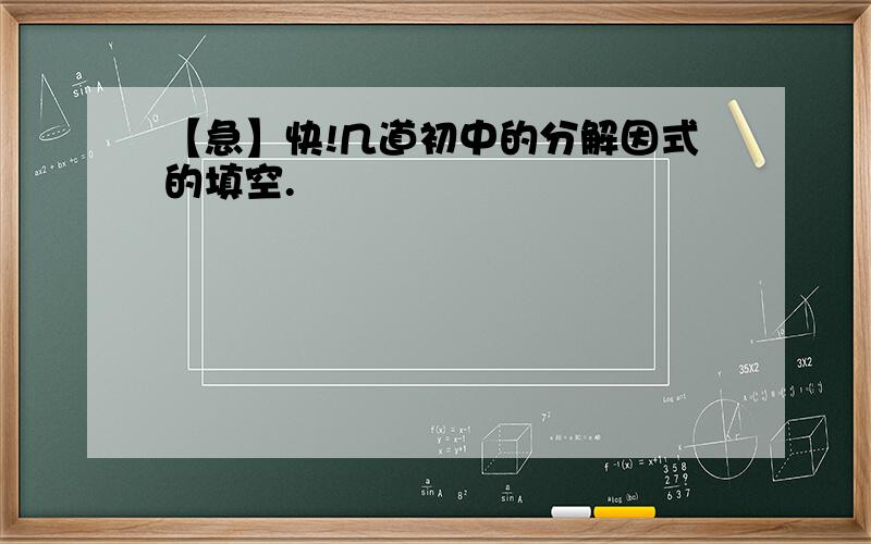 【急】快!几道初中的分解因式的填空.