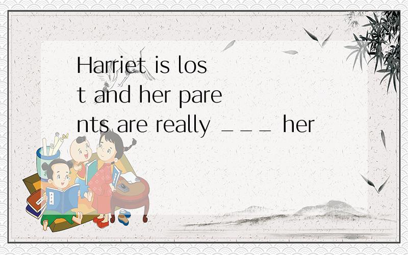 Harriet is lost and her parents are really ___ her