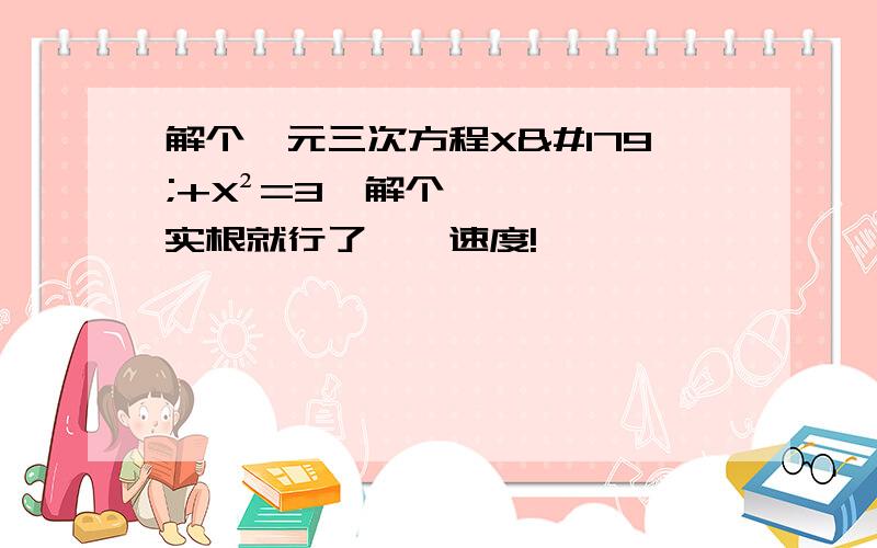 解个一元三次方程X³+X²=3,解个实根就行了……速度!