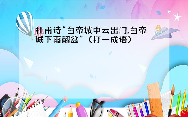 杜甫诗“白帝城中云出门,白帝城下雨翻盆”（打一成语）