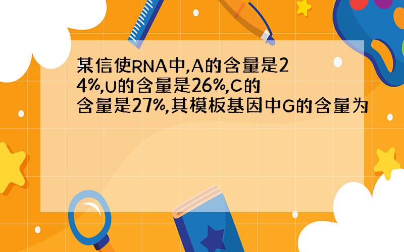 某信使RNA中,A的含量是24%,U的含量是26%,C的含量是27%,其模板基因中G的含量为