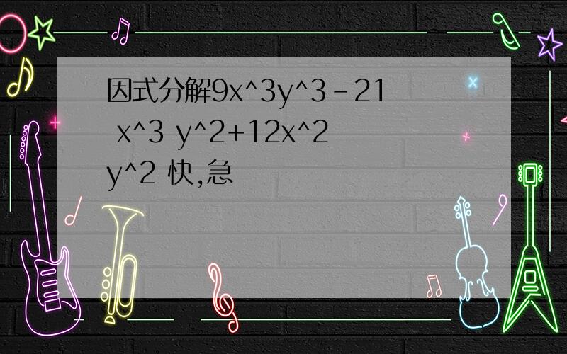 因式分解9x^3y^3-21 x^3 y^2+12x^2y^2 快,急