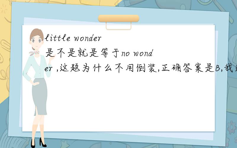 little wonder 是不是就是等于no wonder ,这题为什么不用倒装,正确答案是B,我选了A