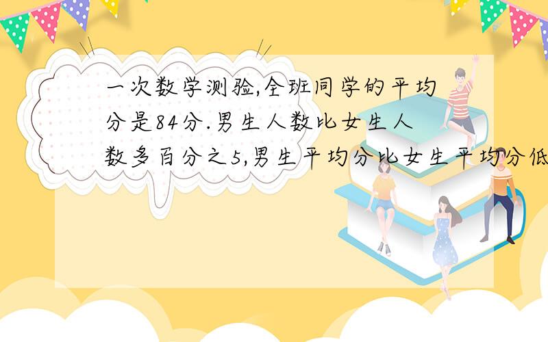 一次数学测验,全班同学的平均分是84分.男生人数比女生人数多百分之5,男生平均分比女生平均分低百分之5