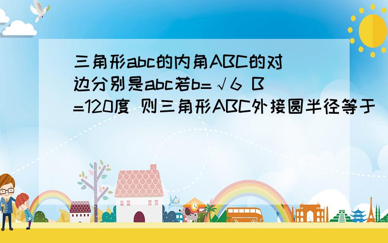 三角形abc的内角ABC的对边分别是abc若b=√6 B=120度 则三角形ABC外接圆半径等于