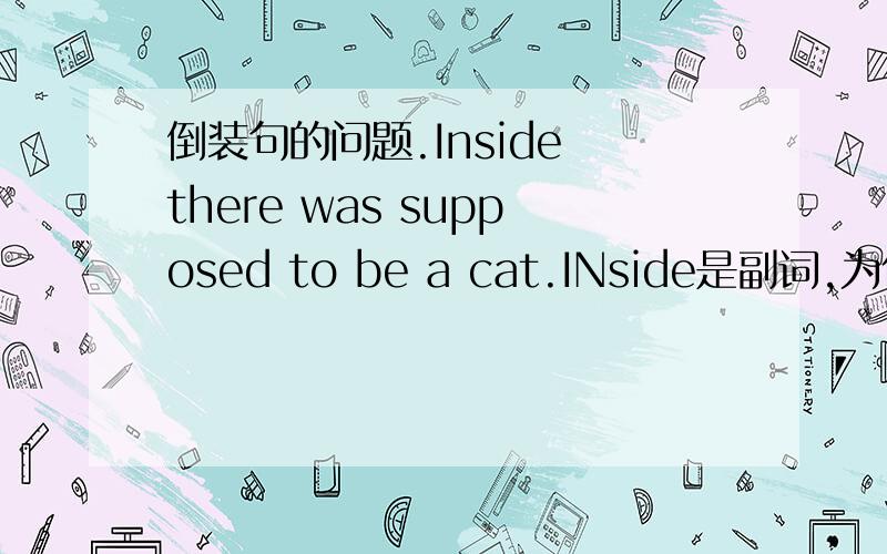 倒装句的问题.Inside there was supposed to be a cat.INside是副词,为什么这句