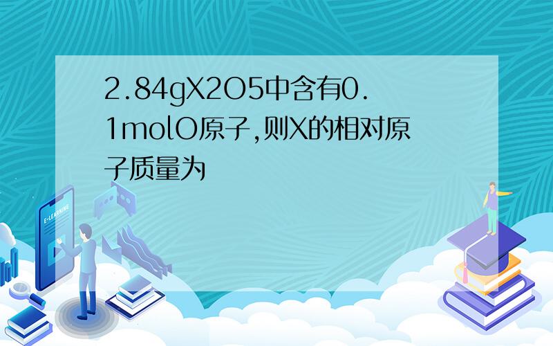 2.84gX2O5中含有0.1molO原子,则X的相对原子质量为