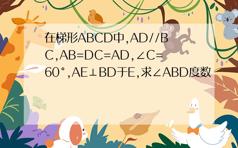 在梯形ABCD中,AD//BC,AB=DC=AD,∠C=60°,AE⊥BD于E,求∠ABD度数