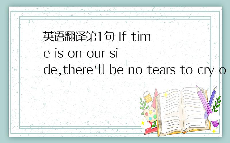 英语翻译第1句 If time is on our side,there'll be no tears to cry o