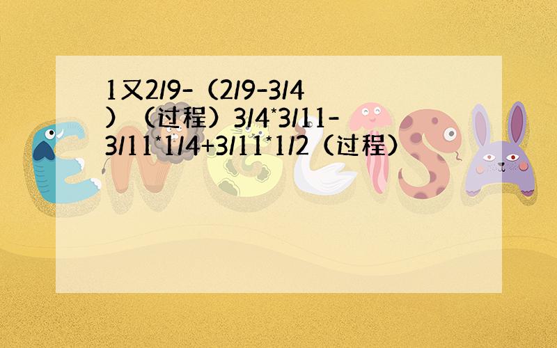 1又2/9-（2/9-3/4）（过程）3/4*3/11-3/11*1/4+3/11*1/2（过程）