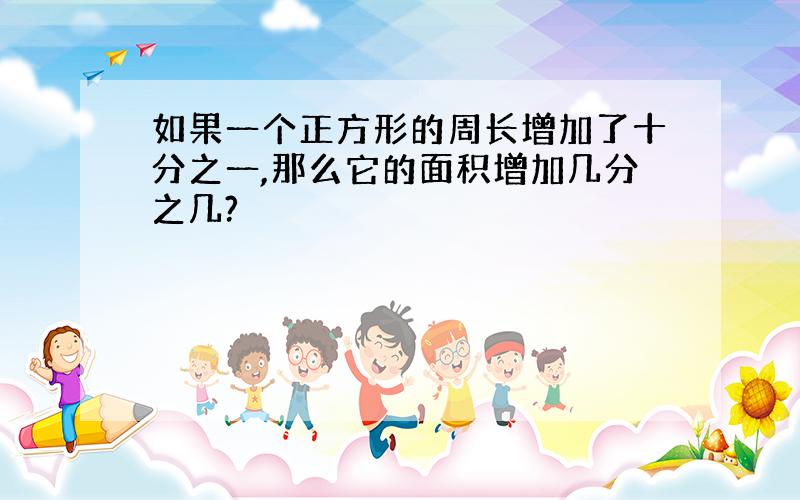 如果一个正方形的周长增加了十分之一,那么它的面积增加几分之几?