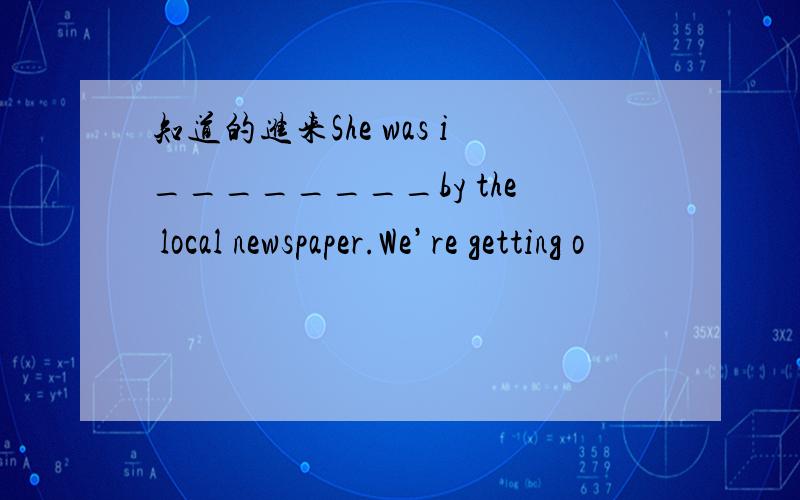 知道的进来She was i________by the local newspaper.We’re getting o