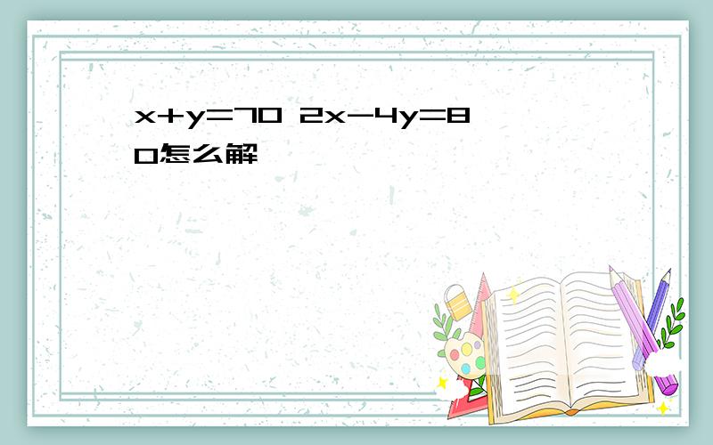 x+y=70 2x-4y=80怎么解,