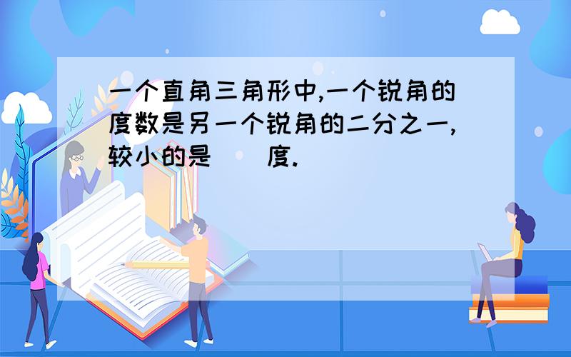 一个直角三角形中,一个锐角的度数是另一个锐角的二分之一,较小的是（）度.