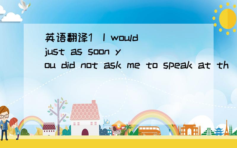 英语翻译1)I would just as soon you did not ask me to speak at th