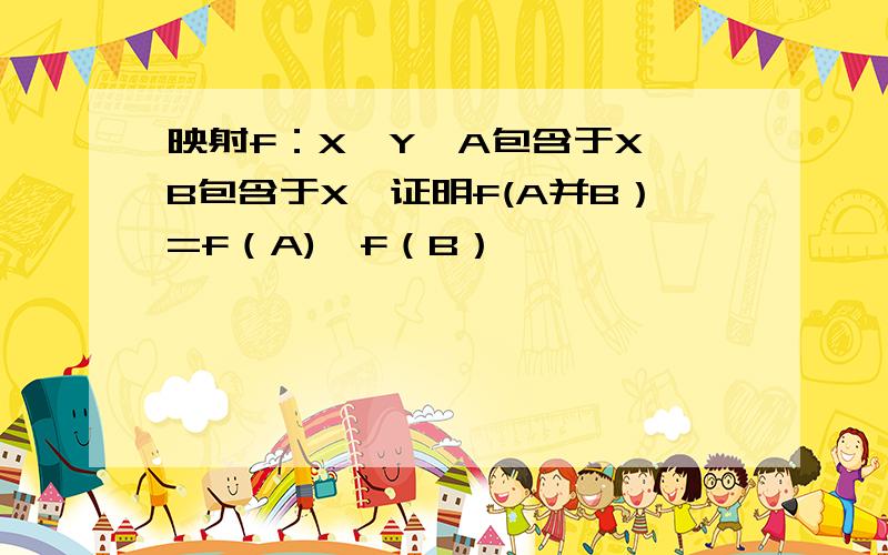 映射f：X→Y,A包含于X,B包含于X,证明f(A并B）=f（A)∪f（B）