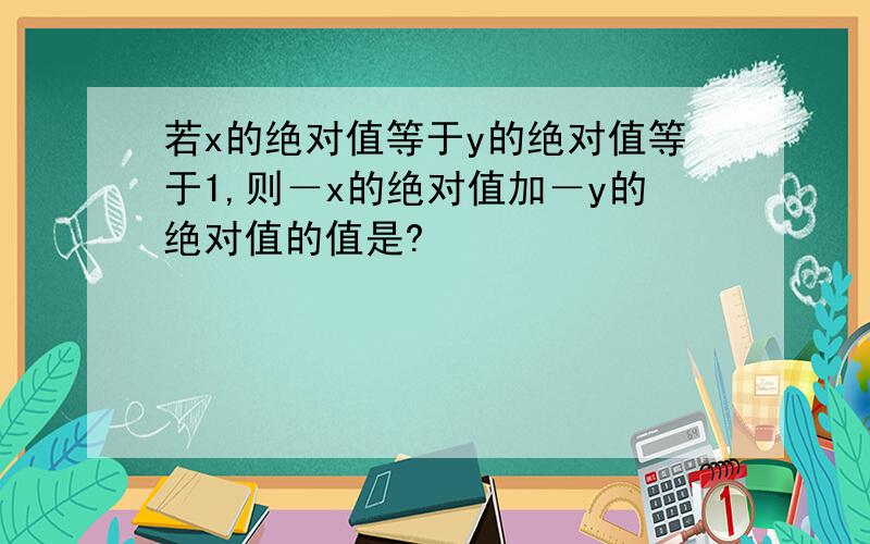 若x的绝对值等于y的绝对值等于1,则－x的绝对值加－y的绝对值的值是?