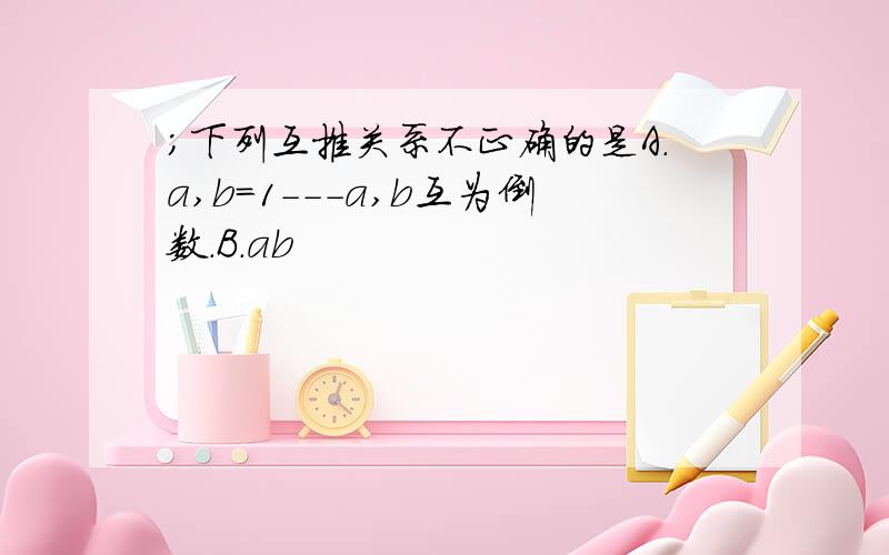 ;下列互推关系不正确的是A.a,b=1---a,b互为倒数．B．ab