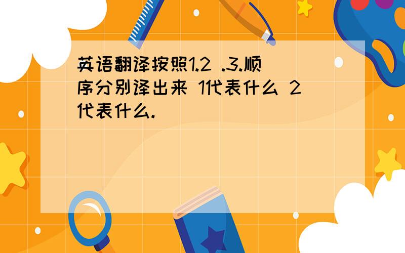 英语翻译按照1.2 .3.顺序分别译出来 1代表什么 2代表什么.