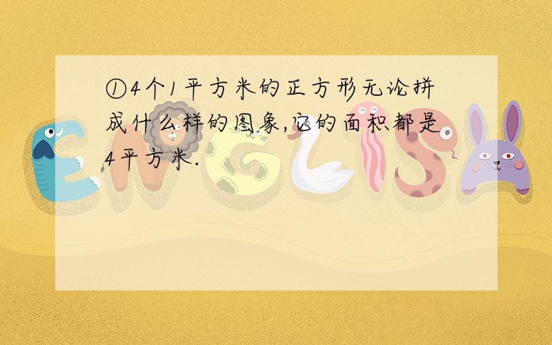 ①4个1平方米的正方形无论拼成什么样的图象,它的面积都是4平方米.