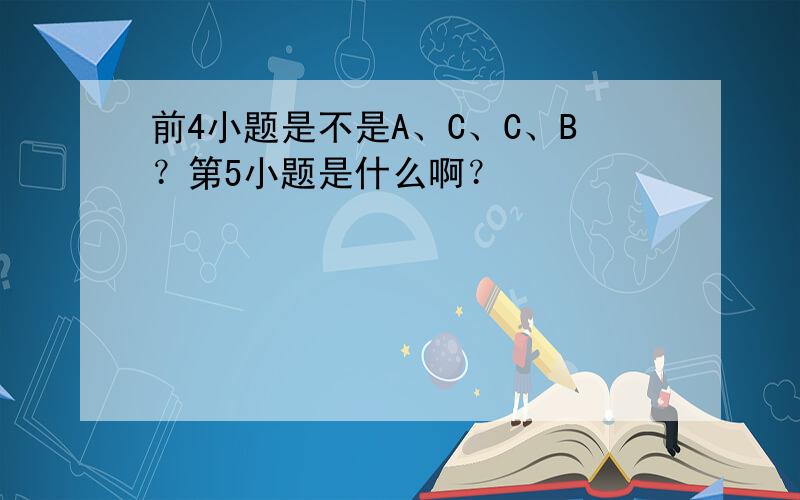 前4小题是不是A、C、C、B？第5小题是什么啊？