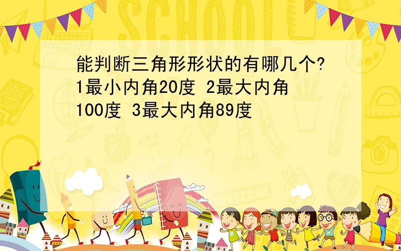 能判断三角形形状的有哪几个?1最小内角20度 2最大内角100度 3最大内角89度