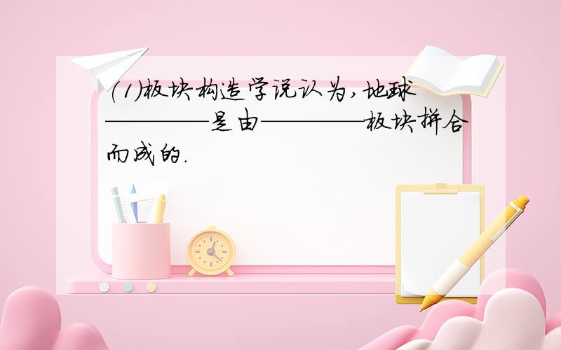 (1)板块构造学说认为,地球————是由————板块拼合而成的.