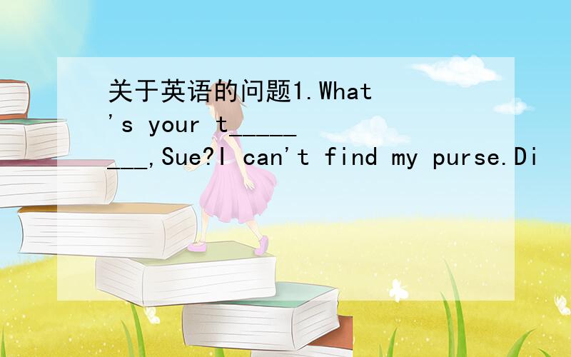 关于英语的问题1.What 's your t________,Sue?I can't find my purse.Di