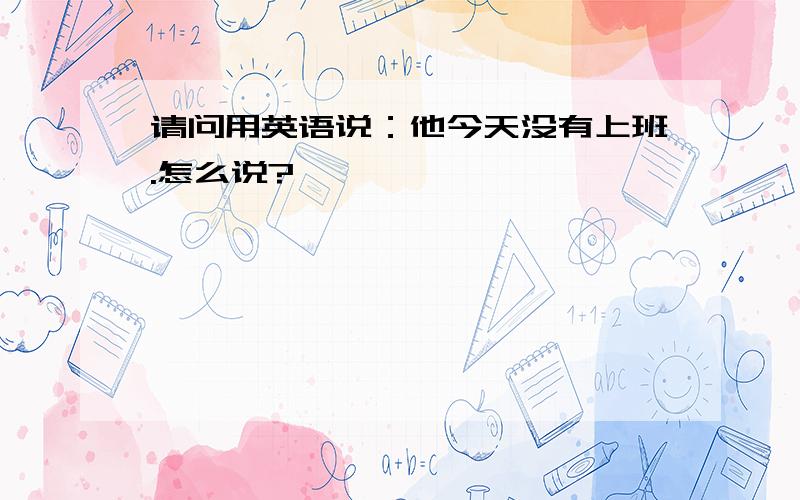 请问用英语说：他今天没有上班.怎么说?