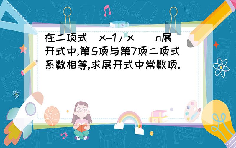 在二项式(x-1/x)^n展开式中,第5项与第7项二项式系数相等,求展开式中常数项.