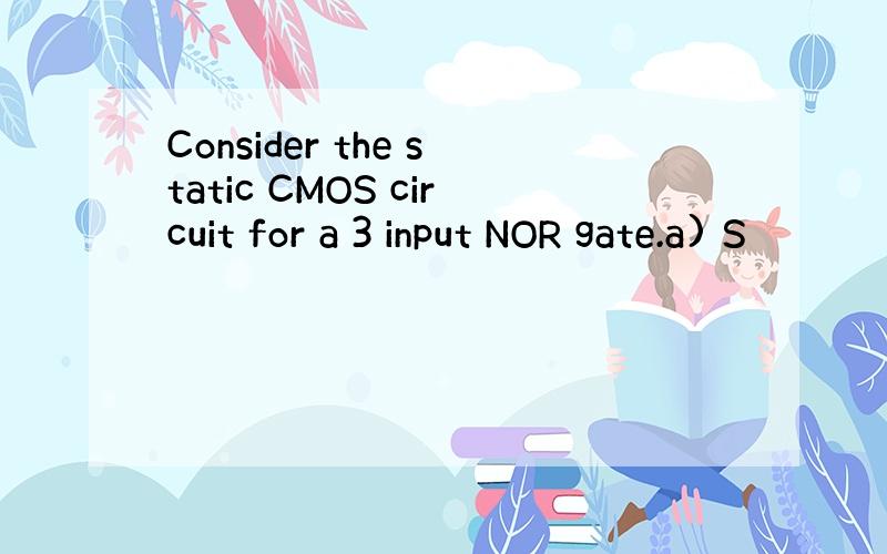 Consider the static CMOS circuit for a 3 input NOR gate.a) S