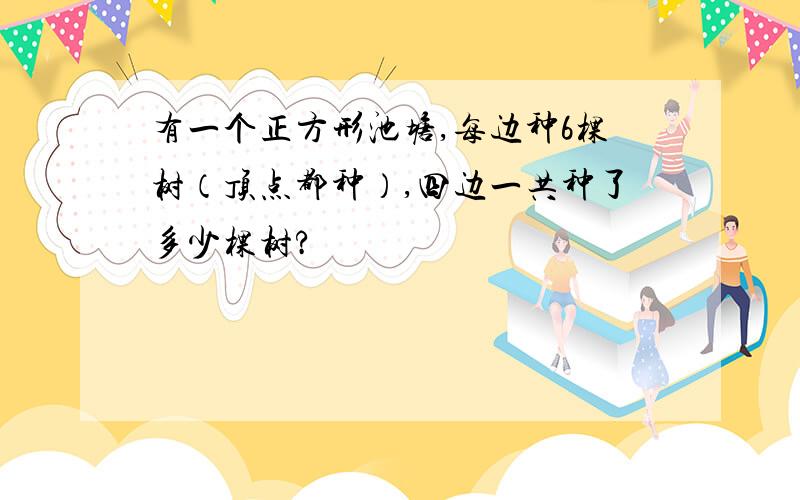 有一个正方形池塘,每边种6棵树（顶点都种）,四边一共种了多少棵树?