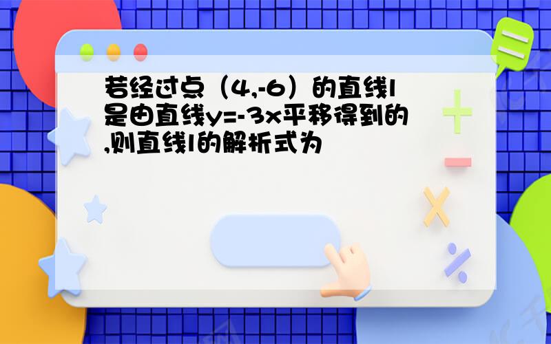 若经过点（4,-6）的直线l是由直线y=-3x平移得到的,则直线l的解析式为