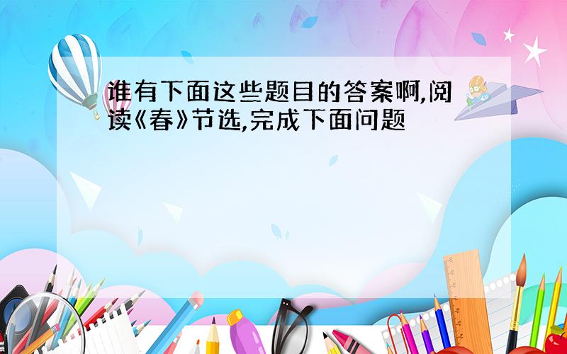 谁有下面这些题目的答案啊,阅读《春》节选,完成下面问题