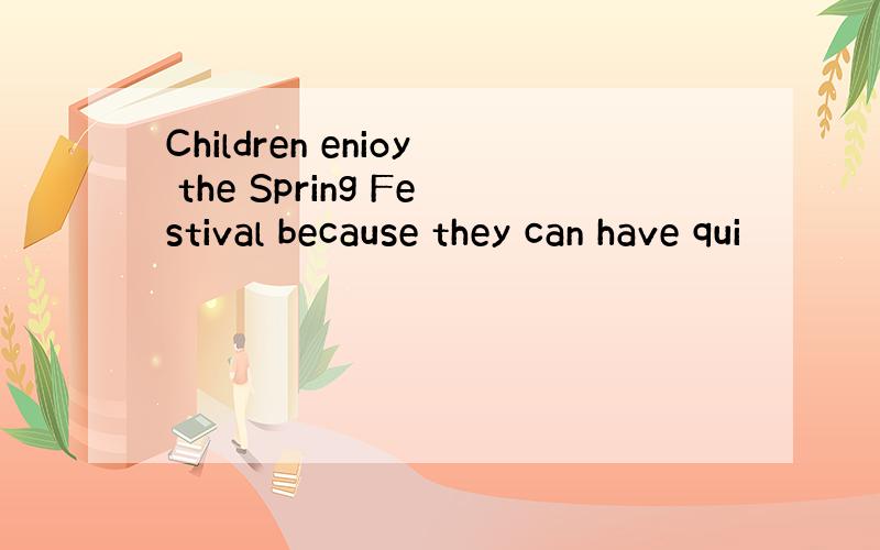 Children enioy the Spring Festival because they can have qui