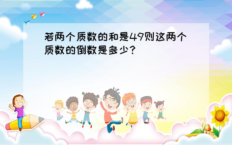 若两个质数的和是49则这两个质数的倒数是多少?