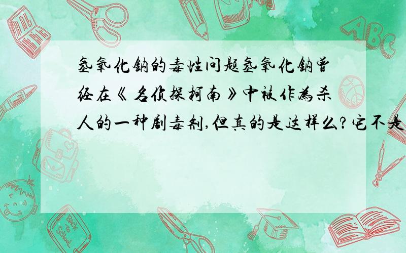 氢氧化钠的毒性问题氢氧化钠曾经在《名侦探柯南》中被作为杀人的一种剧毒剂,但真的是这样么?它不是一种强碱么?是否有这么大毒