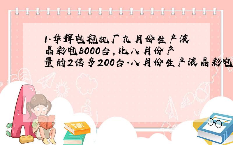 1.华辉电视机厂九月份生产液晶彩电8000台,比八月份产量的2倍多200台.八月份生产液晶彩电多少台?