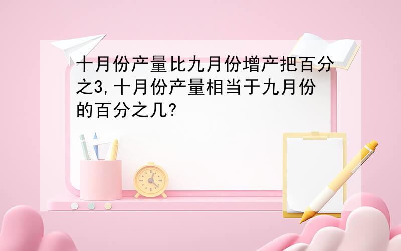 十月份产量比九月份增产把百分之3,十月份产量相当于九月份的百分之几?