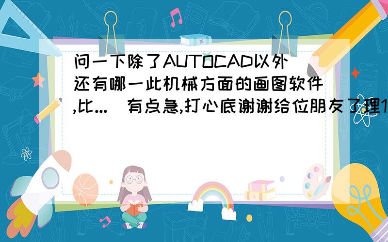 问一下除了AUTOCAD以外还有哪一此机械方面的画图软件,比...　有点急,打心底谢谢给位朋友了理1